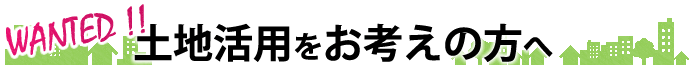 探しています！土地活用をお考えの方へ！