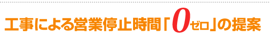 工事による営業停止時間ゼロの提案