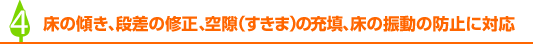 床の傾き、段差の修正、すきまの充填、床の振動の防止に対応